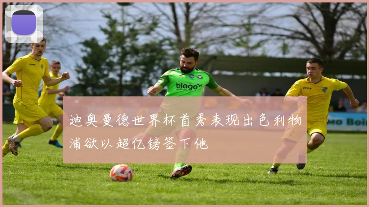 迪奥曼德世界杯首秀表现出色利物浦欲以超亿镑签下他