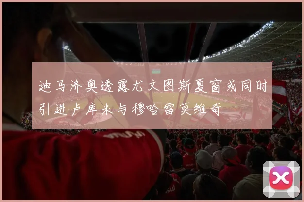 迪马济奥透露尤文图斯夏窗或同时引进卢库米与穆哈雷莫维奇