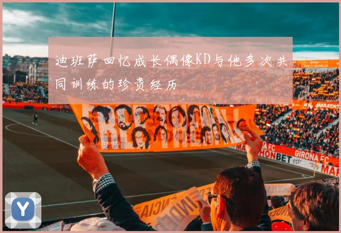 迪班萨回忆成长偶像KD与他多次共同训练的珍贵经历
