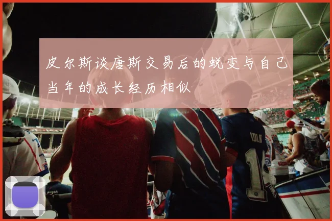 皮尔斯谈唐斯交易后的蜕变与自己当年的成长经历相似