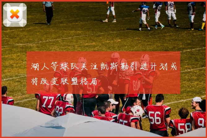 湖人等球队关注凯斯勒引进计划或将改变联盟格局