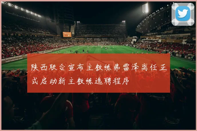 陕西联合宣布主教练弗雷泽离任正式启动新主教练选聘程序