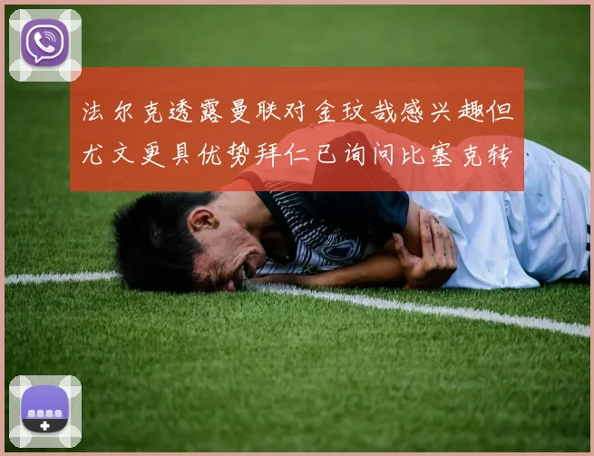 法尔克透露曼联对金玟哉感兴趣但尤文更具优势拜仁已询问比塞克转会情况