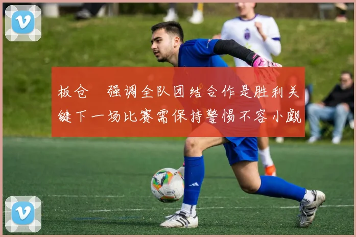 板仓滉强调全队团结合作是胜利关键下一场比赛需保持警惕不容小觑