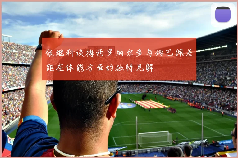 张继科谈梅西罗纳尔多与姆巴佩差距在体能方面的独特见解