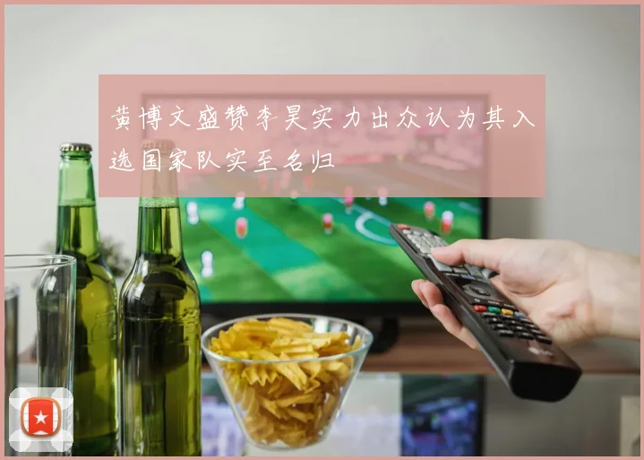 黄博文盛赞李昊实力出众认为其入选国家队实至名归