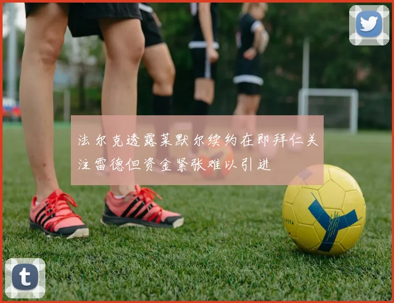 法尔克透露莱默尔续约在即拜仁关注雷德但资金紧张难以引进