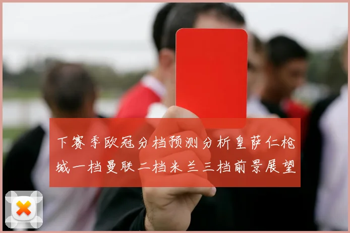 下赛季欧冠分档预测分析皇萨仁枪城一档曼联二档米兰三档前景展望