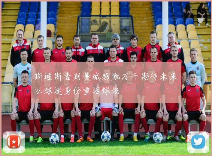 斯通斯告别曼城感慨万千期待未来以球迷身份重返球场