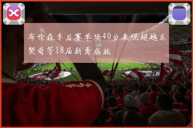 布伦森季后赛单场40分表现超越东契奇等18届新秀成就