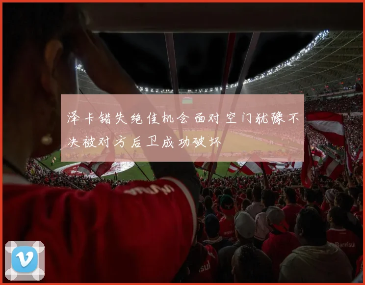 泽卡错失绝佳机会面对空门犹豫不决被对方后卫成功破坏
