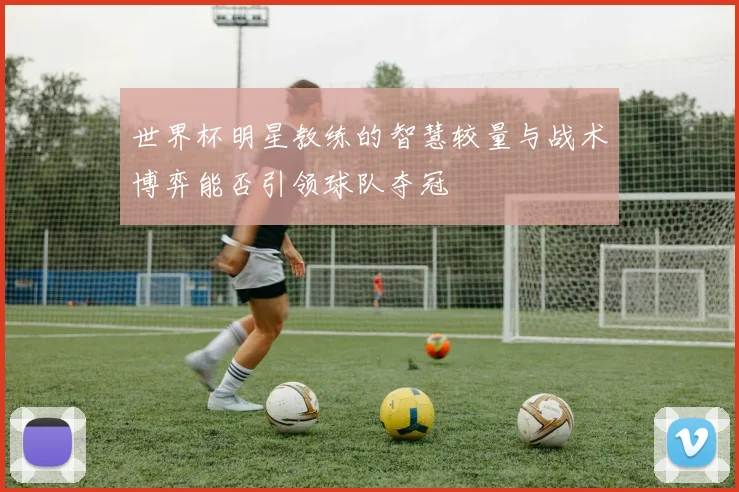世界杯明星教练的智慧较量与战术博弈能否引领球队夺冠