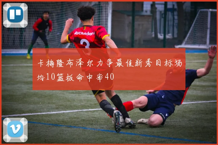 卡梅隆布泽尔力争最佳新秀目标场均10篮板命中率40