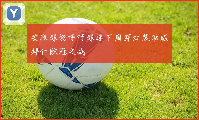 安联球场呼吁球迷下周穿红装助威拜仁欧冠之战