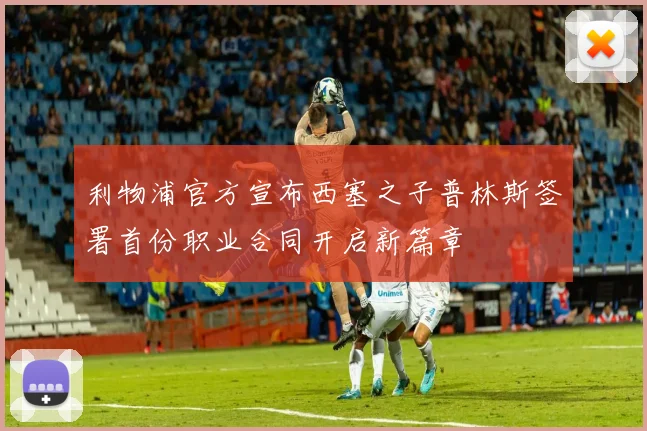 利物浦官方宣布西塞之子普林斯签署首份职业合同开启新篇章