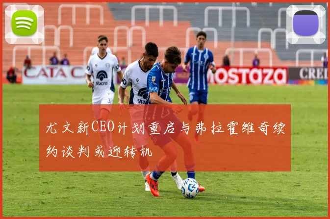 尤文新CEO计划重启与弗拉霍维奇续约谈判或迎转机