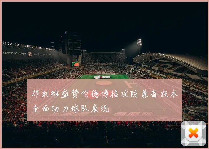 邓利维盛赞伦德博格攻防兼备技术全面助力球队表现