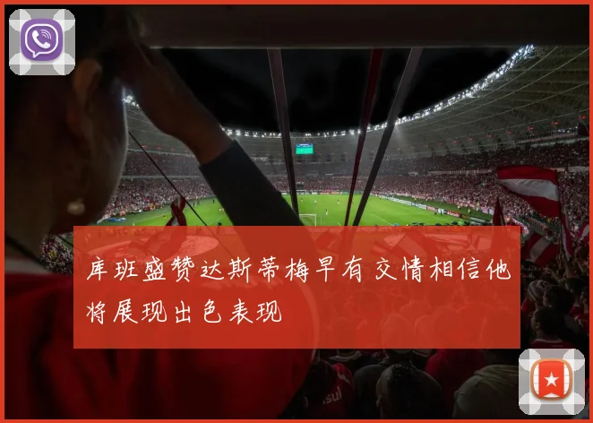 库班盛赞达斯蒂梅早有交情相信他将展现出色表现